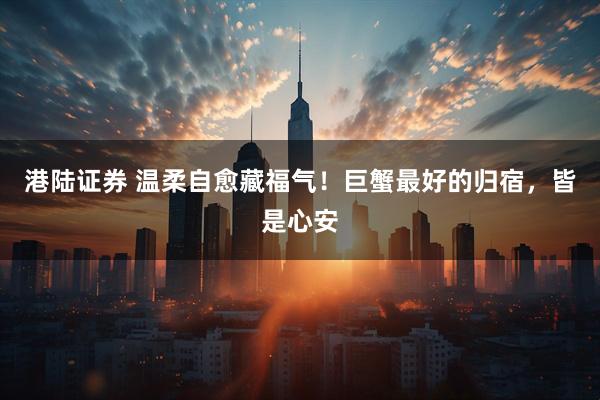 港陆证券 温柔自愈藏福气！巨蟹最好的归宿，皆是心安