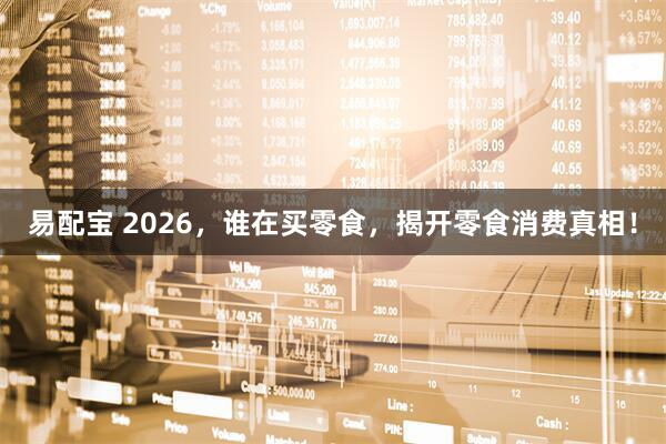 易配宝 2026，谁在买零食，揭开零食消费真相！