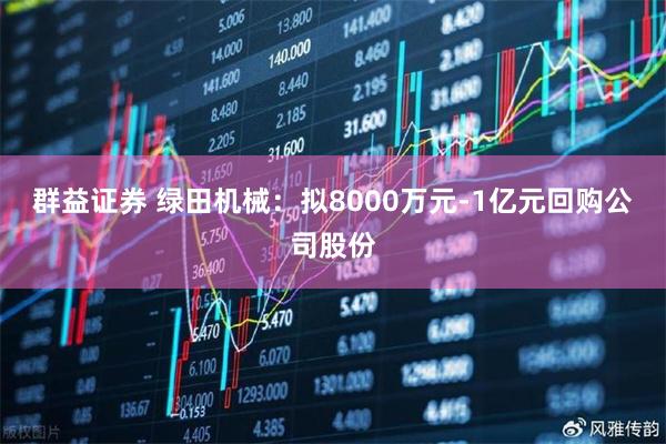 群益证券 绿田机械：拟8000万元-1亿元回购公司股份