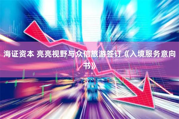 海证资本 亮亮视野与众信旅游签订《入境服务意向书》