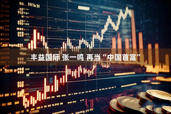 丰益国际 张一鸣 再当“中国首富”