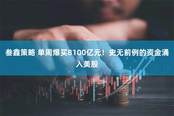 叁鑫策略 单周爆买8100亿元！史无前例的资金涌入美股