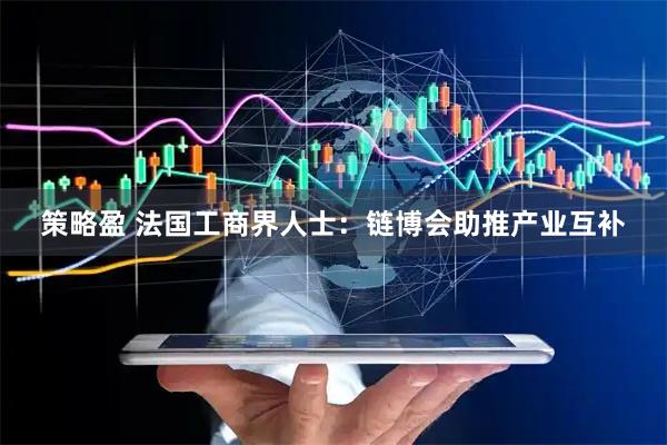 策略盈 法国工商界人士：链博会助推产业互补