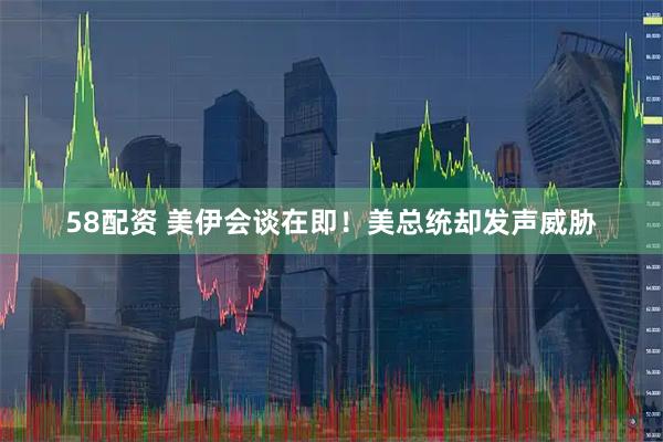 58配资 美伊会谈在即！美总统却发声威胁