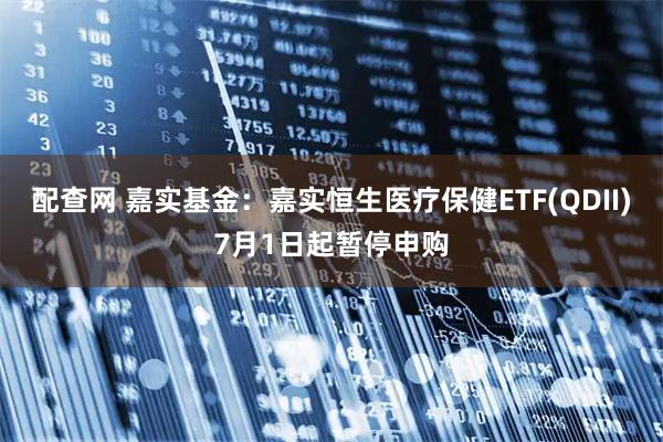 配查网 嘉实基金：嘉实恒生医疗保健ETF(QDII)7月1日起暂停申购