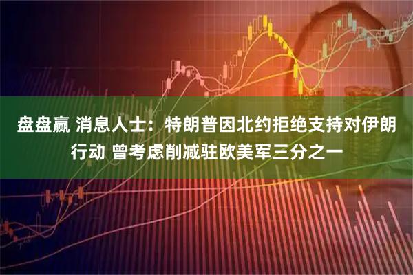 盘盘赢 消息人士：特朗普因北约拒绝支持对伊朗行动 曾考虑削减驻欧美军三分之一