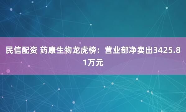 民信配资 药康生物龙虎榜：营业部净卖出3425.81万元