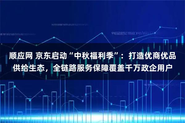 顺应网 京东启动“中秋福利季”：打造优商优品供给生态，全链路服务保障覆盖千万政企用户