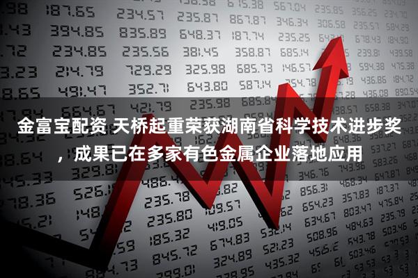 金富宝配资 天桥起重荣获湖南省科学技术进步奖，成果已在多家有色金属企业落地应用