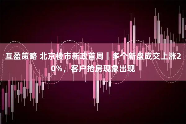 互盈策略 北京楼市新政首周｜多个新盘成交上涨20%，客户抢房现象出现