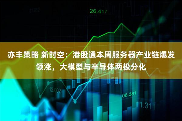 亦丰策略 新时空：港股通本周服务器产业链爆发领涨，大模型与半导体两极分化